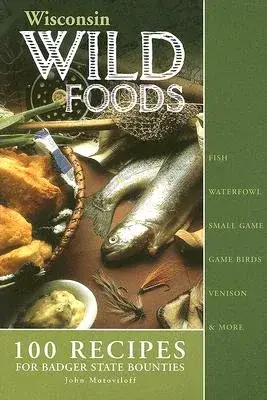 Wisconsin Wildfoods: 100 Recipes for Badger State Bounties