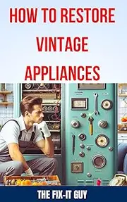 How to Restore Vintage Appliances: The Ultimate Guide to Reviving Classic Refrigerators, Antique Stoves, Retro Washing Machines, and Other Timeless Kitchen ... Laundry Appliances (The Fixers Handbook)