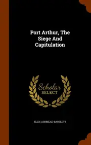 Port Arthur, The Siege And Capitulation - Ellis Ashmead-Bartlett