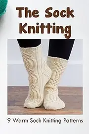The Sock Knitting: 9 Warm Sock Knitting Patterns: Learn To Knit Simple Socks