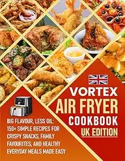 Vortex Air Fryer Cookbook UK Edition: Big Flavour, Less Oil: 150+ Simple Recipes for Crispy Snacks, Family favourites , and Healthy Everyday Meals Made Easy