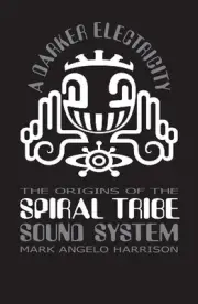 A Darker Electricity: The Origins of the Spiral Tribe Sound System by Mark Angel