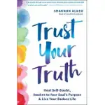 TRUST YOUR TRUTH: MOVE BEYOND SELF-DOUBT, AWAKEN TO YOUR SOUL’’S PURPOSE, AND LIVE YOUR BADASS LIFE
