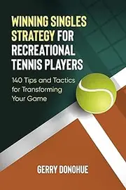 Winning Singles Strategy for Recreational Tennis Players: 140 Tips and Tactics for Transforming Your Game