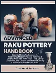 ADVANCED RAKU POTTERY HANDBOOK: Essential Raku Techniques for Traditional/Modern Potters: Its Firing & Glazing Methods, Kiln Setup, Tools, Safety Guidelines, and Unique Effects for Stunning Creations.