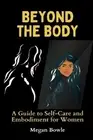 Beyond the Body: A Guide to Self-Care and Embodiment for Women by Megan Bowle Pa