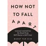HOW NOT TO FALL APART: LESSONS LEARNED ON THE ROAD FROM SELF-HARM TO SELF-CARE