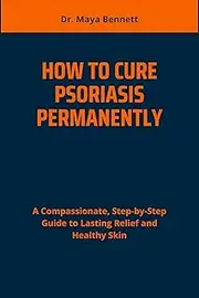 HOW TO CURE PSORIASIS PERMANENTLY: A Compassionate, Step-by-Step Guide to Lasting Relief and Healthy Skin