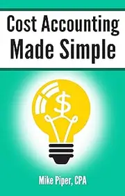 Cost Accounting Made Simple: Cost Accounting Explained in 100 Pages or Less (Financial Topics in 100 Pages or Less)