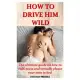 How to Drive Him Wild: The ultimate guide on how to ride, tease and sexually please your man in bed.