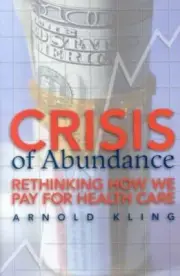 Crisis of Abundance: Rethinking How We Pay for Health Care by Arnold Kling, H/C