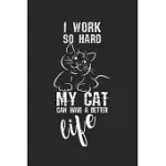 I WORK SO HARD, MY CAT CAN HAVE A BETTER LIFE!: DIARY, NOTEBOOK, BOOK 100 LINED PAGES IN SOFTCOVER FOR EVERYTHING YOU WANT TO WRITE DOWN AND NOT FORGE