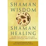 SHAMAN WISDOM, SHAMAN HEALING: DEEPEN YOUR ABILITY TO HEAL WITH VISIONARY AND SPIRITUAL TOOLS AND PRACTICES