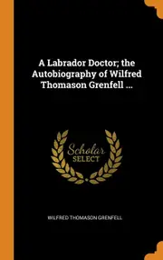 A Labrador Doctor; the Autobiography of Wilfred Thomason Grenfell ...