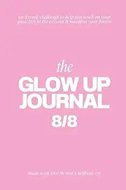 The Glow Up Journal 8/8: an 8-week challenge to help you work on your past, live in the present and manifest your future