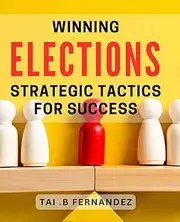 Winning Elections: Strategic Tactics for Success: Unlock the Winning Strategies of Election Campaigns with Proven Techniques.