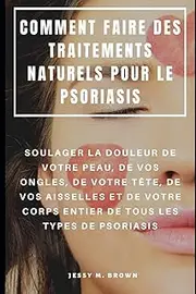 COMMENT FAIRE DES TRAITEMENTS NATURELS POUR LE PSORIASIS : SOULAGER LA DOULEUR DE VOTRE PEAU, DE VOS ONGLES, DE VOTRE TÊTE, DE VOS AISSELLES ET DE VOTRE CORPS ENTIER DE TOUS LES TYPES DE PSORIASIS