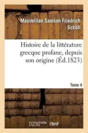 Histoire de la Littrature Grecque Profane, Depuis Son Origine. Tome 4: Jusqu'? L