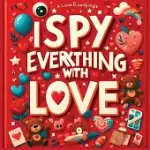 I SPY EVERYTHING WITH LOVE - I SPY BOOKS FOR KIDS 2-4: FIND LOVE IN EVERYTHING IN THE HIDDEN PICTURES: PERFECT I SPY VALENTINES OR LOVE