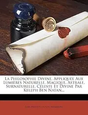 La Philosophie Divine, Appliquee Aux Lumieres Naturelle, Magique, Astrale, Surnaturelle, Celeste Et Divine Par Keleph Ben Natan...
