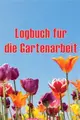 Logbuch für die Gartenarbeit: Tracker für Anfänger und passionierte Gärtner, Blumen, Obst, Gemüse, Pflanz- und Pflegeanleitungen Geschenkidee für di