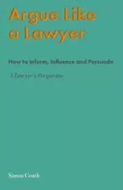 Argue Like A Lawyer: How to inform, influence and persuade – a lawyer's