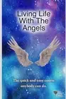 Living Life With The Angels: The quick and easy course anybody can do by The Ang