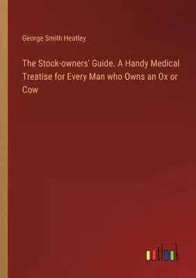 The Stock-owners’ Guide. A Handy Medical Treatise for Every Man who Owns an Ox or Cow