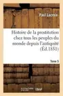 Histoire de la Prostitution Chez Tous Les Peuples Du Monde. Tome 5: Depuis l'Ant