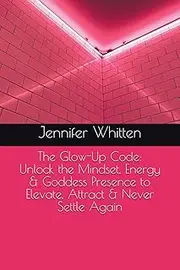 The Glow-Up Code: Unlock the Mindset, Energy & Goddess Presence to Elevate, Attract & Never Settle Again