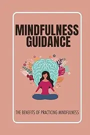 Mindfulness Guidance: The Benefits Of Practicing Mindfulness