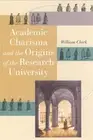 Academic Charisma and the Origins of the Research University by William Clark (E