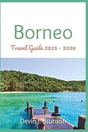 Borneo Travel Guide 2025 - 2026: Your All-in-one Companion for Exploring the Wonders of the World’s Third-Largest Island