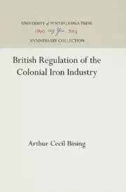 British Regulation of the Colonial Iron Industry by Arthur Cecil Bining (English
