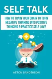 SELF TALK: HOW TO TRAIN YOUR BRAIN TO TURN NEGATIVE By Aston Sanderson BRAND NEW