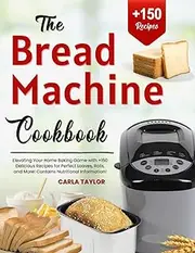 The Bread Machine Cookbook: Elevating Your Home Baking Game with +150 Delicious Recipes for Perfect Loaves, Rolls, and More! Contains Nutritional Information!