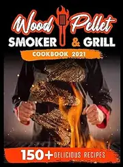 Wood Pellet Smoker and Grill Cookbook 2021: For Real Pitmasters. 150+ Flavorful Recipes to Perfectly Smoke Meat, Fish, and Vegetables Like a Pro