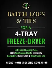 Batch Logs & Tips for a 4-Tray Freeze-Dryer: 300 Record Keeping Pages plus Maintenance Sheets, Checklists, Reminders, Conversions & Rehydration Info