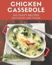 365 Tasty Chicken Casserole Recipes: A Highly Recommended Chicken Casserole Cook