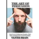 THE ART OF PERSUASION: LEARN THE ART OF INFLUENCING, DECEPTION, MIND GAMES AND HYPNOTISM TO CONTROL THE MINDS