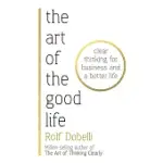 THE ART OF THE GOOD LIFE: CLEAR THINKING FOR BUSINESS AND A BETTER LIFE