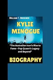 KYLIE MINOGUE BIOGRAPHY: “The Australian Icon’s Rise to Fame - Pop Queen’s Legacy and Beyond”
