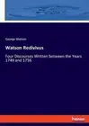 Watson Redivivus: Four Discourses Written between the Years 1749 and 1756 by Geo