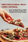 Mouthwatering Pizza From Nothing: How To Make Pizzas With Simple And Tasty Recip