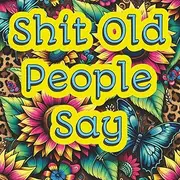 Shit Old People Say: A Coloring Book of Cranky Wisdom, Rude Remarks, and No-Nonsense One-Liners