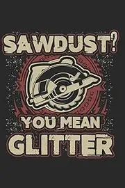 Sawdust? You Mean Glitter: Carpenter Notebook Woodworker Journal Cabinet Maker Diary Planner Artesian Agenda Composition Book (140 Pages)