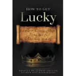 HOW TO GET LUCKY: HOW TO CHANGE YOUR MIND AND GET ANYTHING IN LIFE