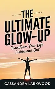 The Ultimate Glow-Up: Transform Your Life Inside and Out