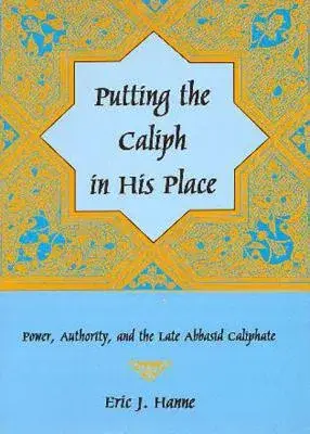 Putting the Caliph in His Place: Power, Authority, and the Late Abbasid Caliphate