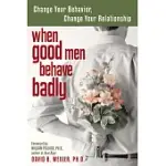 WHEN GOOD MEN BEHAVE BADLY: CHANGE YOUR BEHAVIOR, CHANGE YOUR RELATIONSHIP